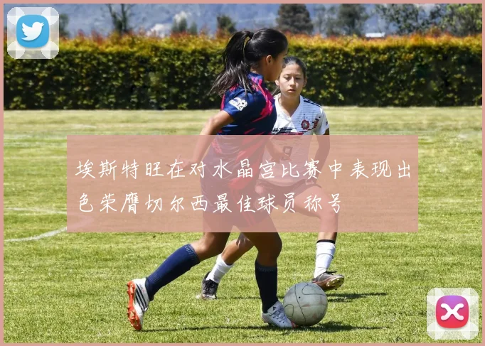 埃斯特旺在对水晶宫比赛中表现出色荣膺切尔西最佳球员称号