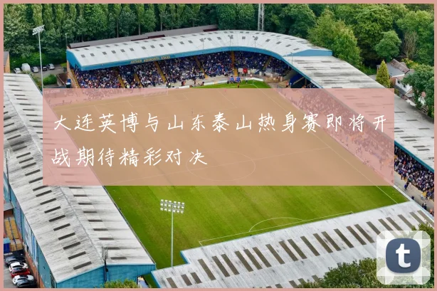 大连英博与山东泰山热身赛即将开战期待精彩对决