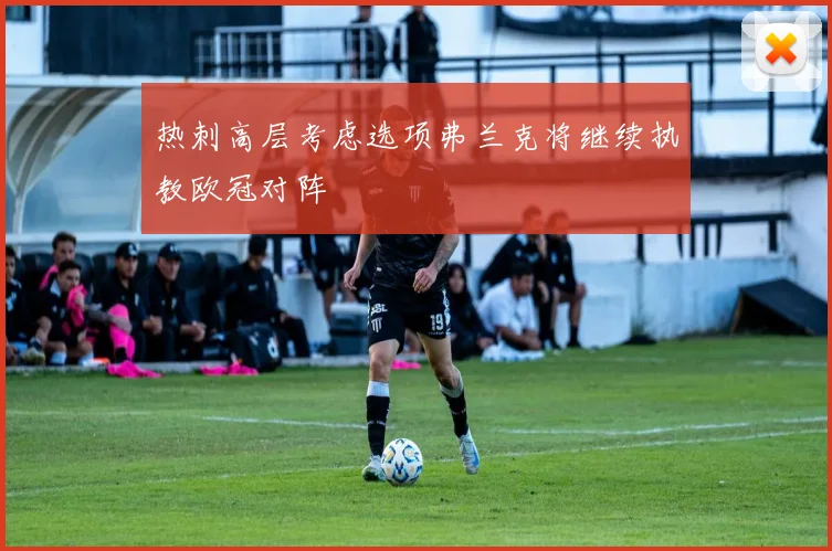 热刺高层考虑选项弗兰克将继续执教欧冠对阵