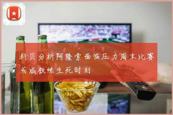 科贝分析阿隆索面临压力周末比赛或成教练生死时刻