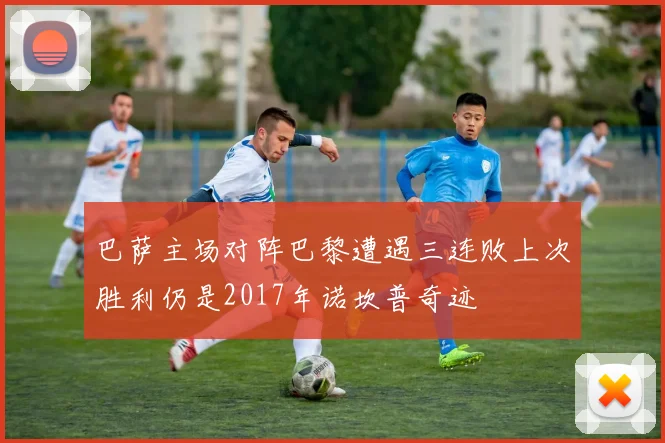 巴萨主场对阵巴黎遭遇三连败上次胜利仍是2017年诺坎普奇迹