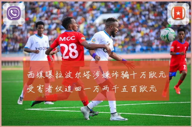 西媒曝拉波尔塔涉嫌诈骗十万欧元受害者仅追回一万两千五百欧元