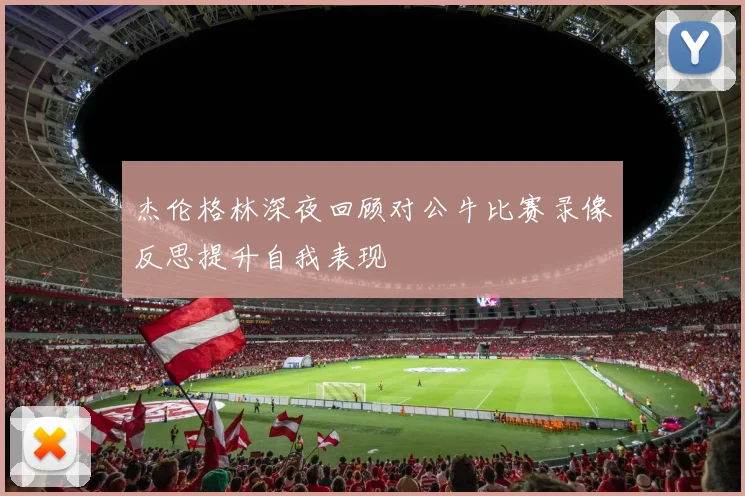 杰伦格林深夜回顾对公牛比赛录像反思提升自我表现