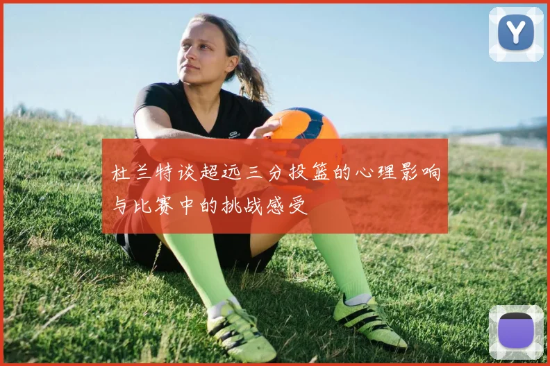 杜兰特谈超远三分投篮的心理影响与比赛中的挑战感受