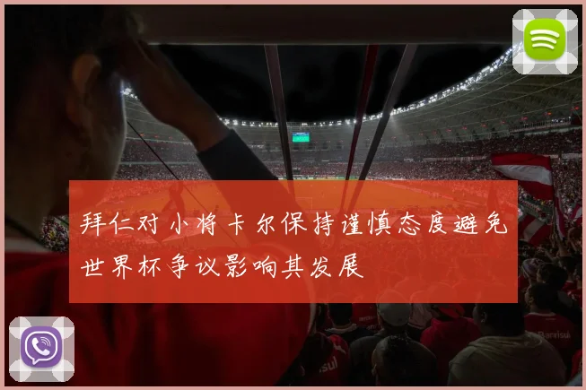 拜仁对小将卡尔保持谨慎态度避免世界杯争议影响其发展