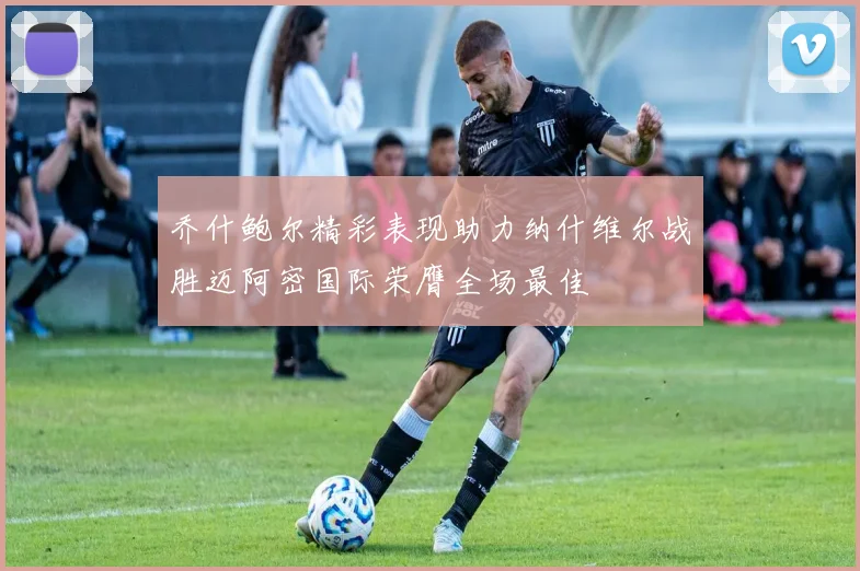 乔什鲍尔精彩表现助力纳什维尔战胜迈阿密国际荣膺全场最佳