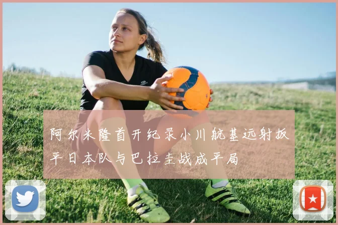 阿尔米隆首开纪录小川航基远射扳平日本队与巴拉圭战成平局