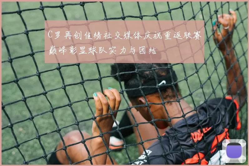 C罗再创佳绩社交媒体庆祝重返联赛巅峰彰显球队实力与团结
