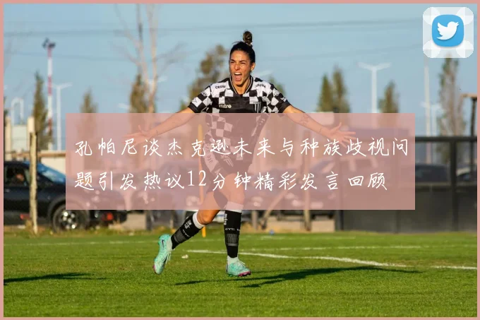 孔帕尼谈杰克逊未来与种族歧视问题引发热议12分钟精彩发言回顾