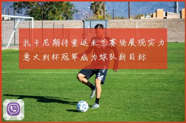 扎卡尼期待重返米兰赛场展现实力意大利杯冠军成为球队新目标