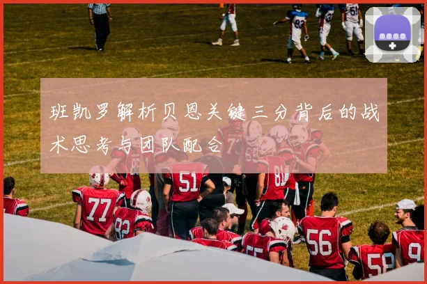 班凯罗解析贝恩关键三分背后的战术思考与团队配合