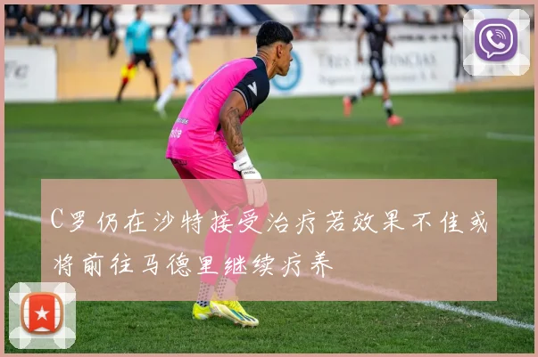 C罗仍在沙特接受治疗若效果不佳或将前往马德里继续疗养