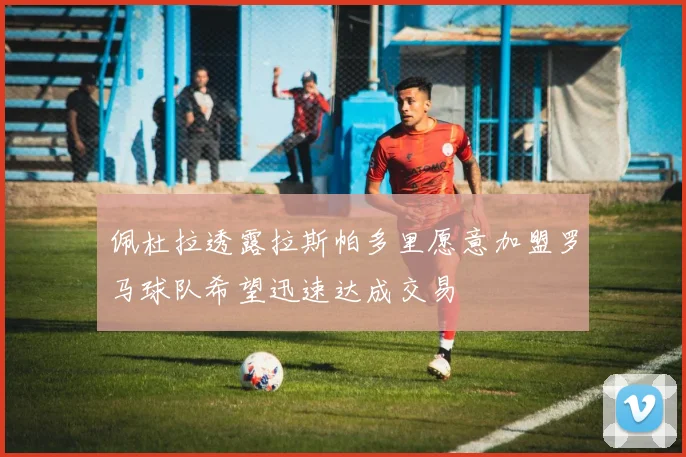 佩杜拉透露拉斯帕多里愿意加盟罗马球队希望迅速达成交易