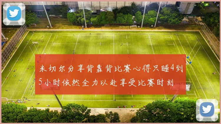 米切尔分享背靠背比赛心得只睡4到5小时依然全力以赴享受比赛时刻