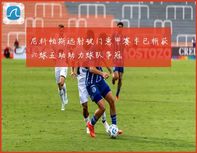 尼科帕斯远射破门意甲赛季已斩获六球五助助力球队争冠