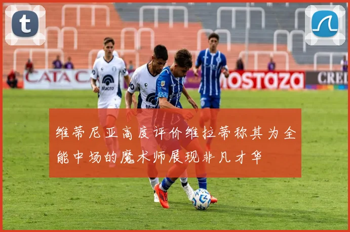 维蒂尼亚高度评价维拉蒂称其为全能中场的魔术师展现非凡才华