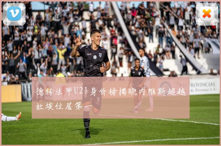 德转法甲U21身价榜揭晓内维斯超越杜埃位居第一