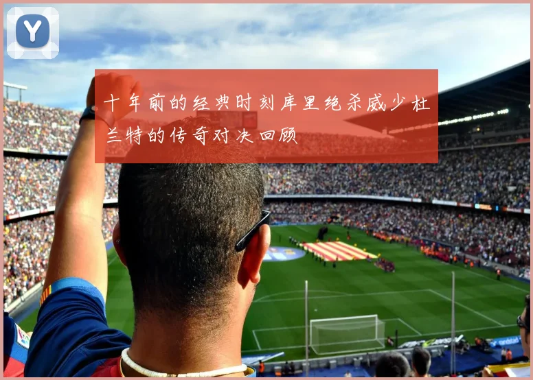 十年前的经典时刻库里绝杀威少杜兰特的传奇对决回顾
