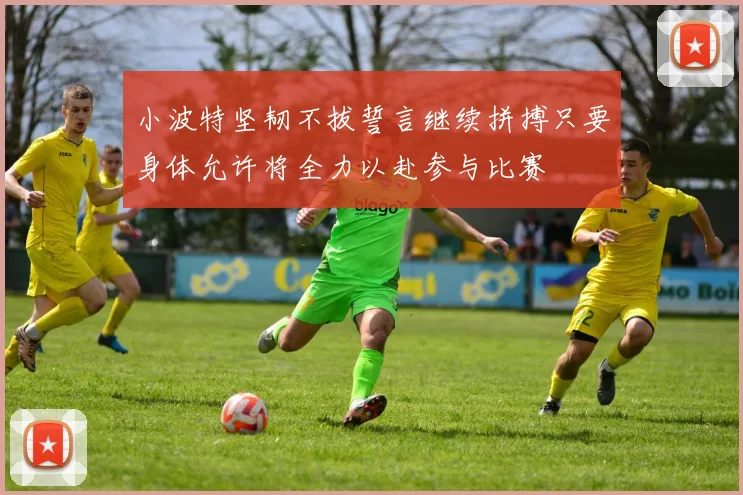 小波特坚韧不拔誓言继续拼搏只要身体允许将全力以赴参与比赛