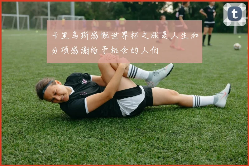 卡里乌斯感慨世界杯之旅是人生加分项感谢给予机会的人们