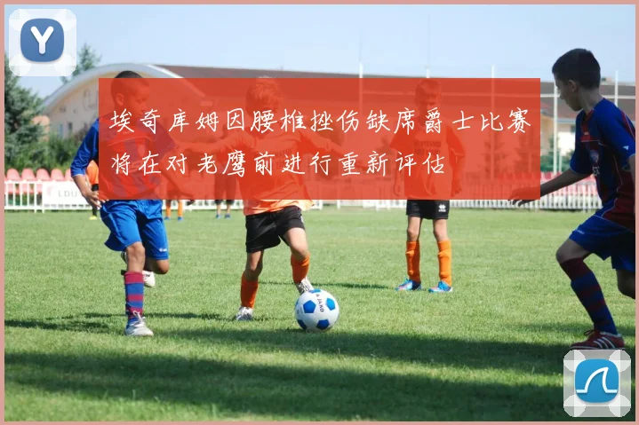 埃奇库姆因腰椎挫伤缺席爵士比赛将在对老鹰前进行重新评估