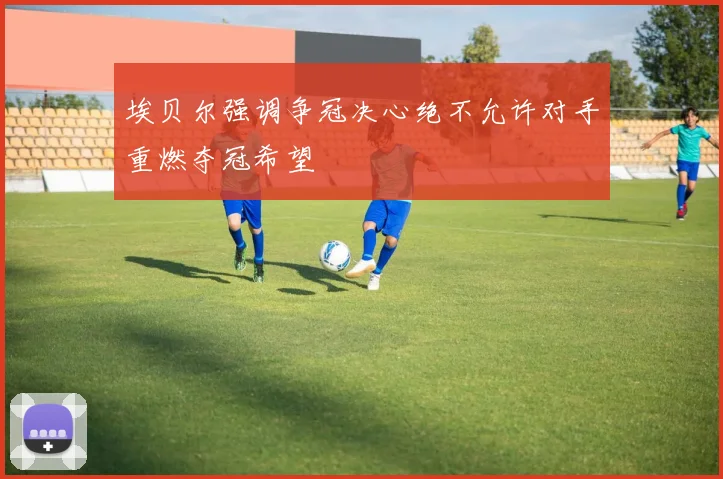 埃贝尔强调争冠决心绝不允许对手重燃夺冠希望