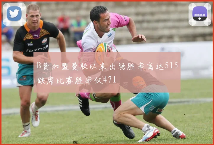 B费加盟曼联以来出场胜率高达515缺席比赛胜率仅471