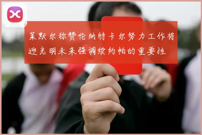 莱默尔称赞伦纳特卡尔努力工作将迎光明未来强调续约帕的重要性