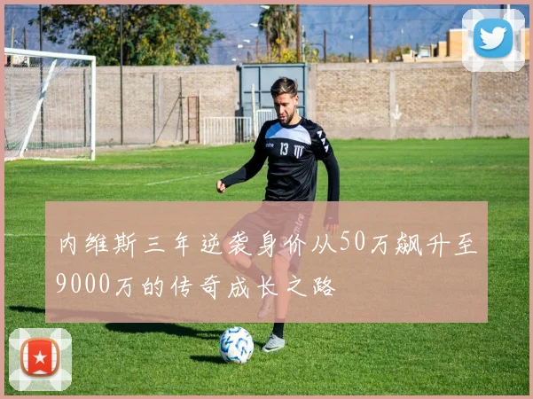 内维斯三年逆袭身价从50万飙升至9000万的传奇成长之路