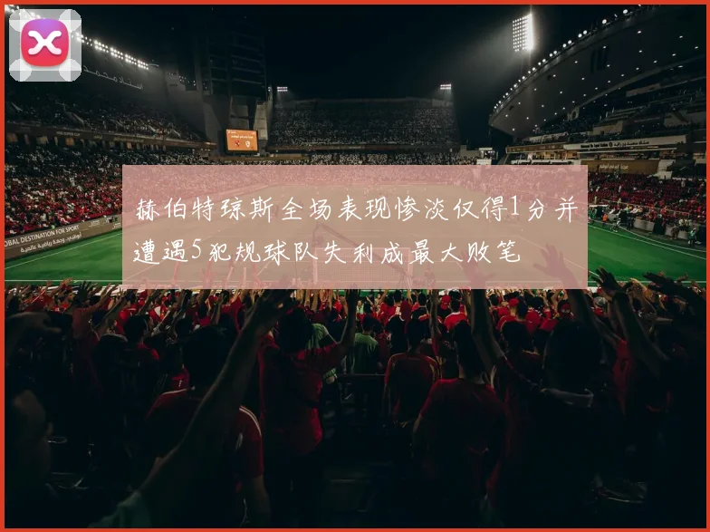 赫伯特琼斯全场表现惨淡仅得1分并遭遇5犯规球队失利成最大败笔