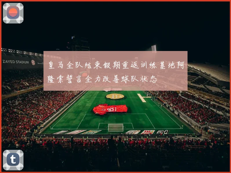 皇马全队结束假期重返训练基地阿隆索誓言全力改善球队状态