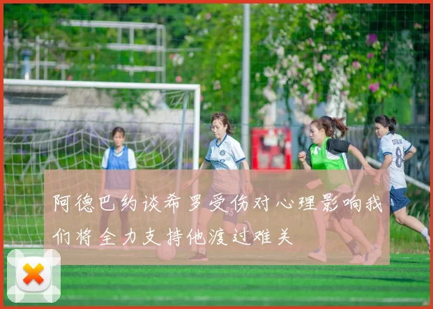阿德巴约谈希罗受伤对心理影响我们将全力支持他渡过难关