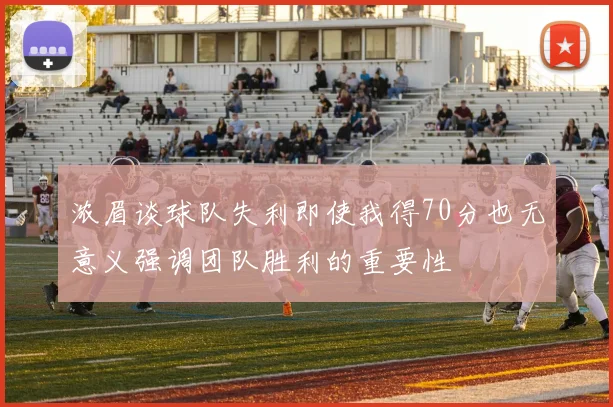 浓眉谈球队失利即使我得70分也无意义强调团队胜利的重要性