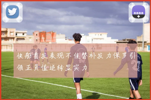 快船首发表现不佳替补发力保罗引领正负值逆转显实力