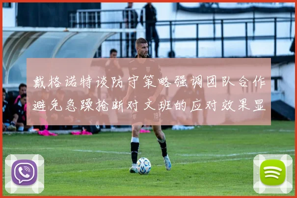 戴格诺特谈防守策略强调团队合作避免急躁抢断对文班的应对效果显著