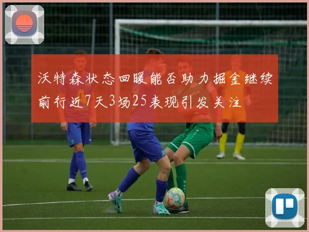 沃特森状态回暖能否助力掘金继续前行近7天3场25表现引发关注