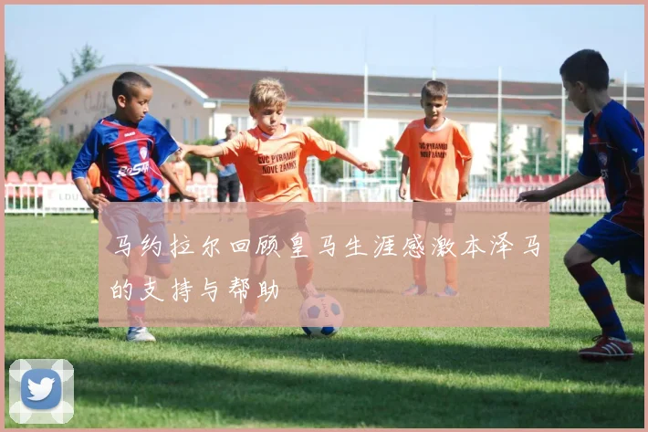马约拉尔回顾皇马生涯感激本泽马的支持与帮助