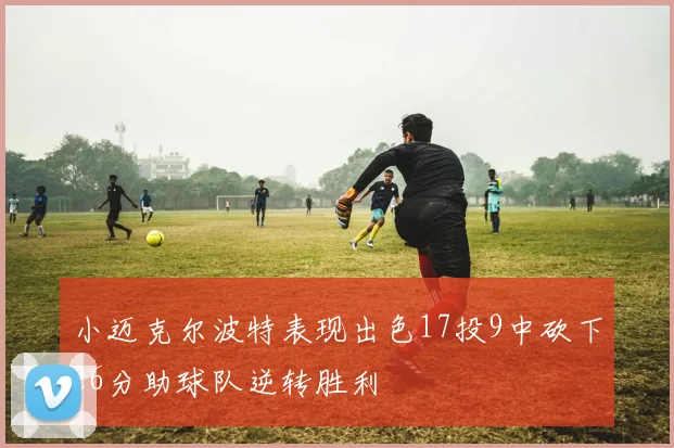 小迈克尔波特表现出色17投9中砍下26分助球队逆转胜利