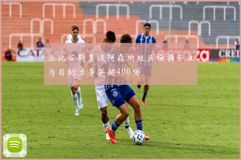 法比安斯基谈阿森纳经历强调专注与目标力争英超400场