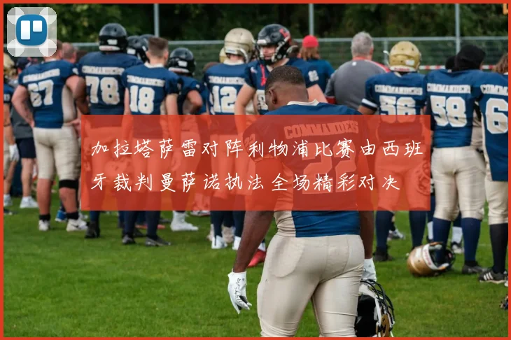 加拉塔萨雷对阵利物浦比赛由西班牙裁判曼萨诺执法全场精彩对决