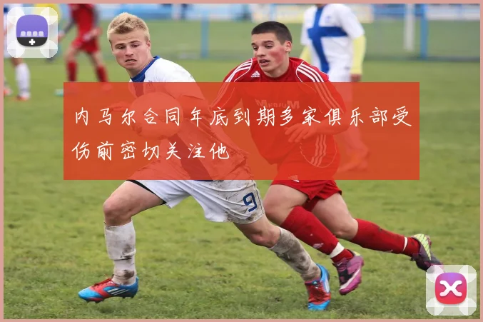 内马尔合同年底到期多家俱乐部受伤前密切关注他