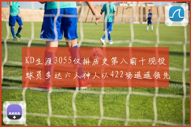 KD生涯3055仅排历史第八前十现役球员多达六人神人以422场遥遥领先