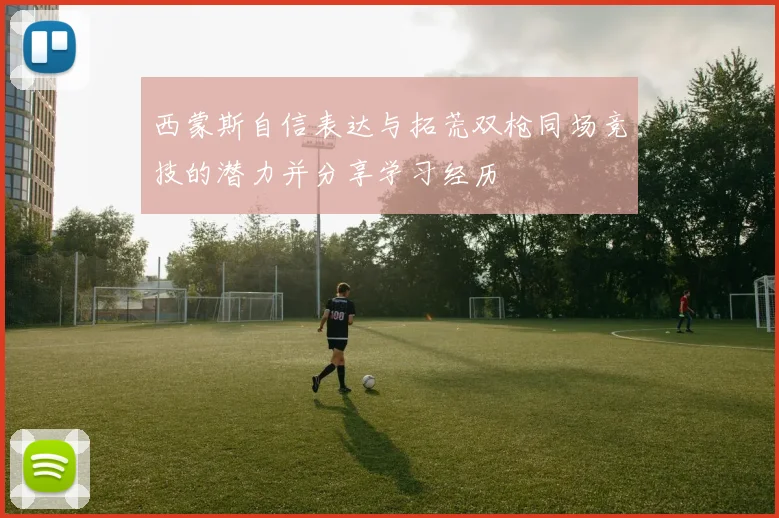 西蒙斯自信表达与拓荒双枪同场竞技的潜力并分享学习经历