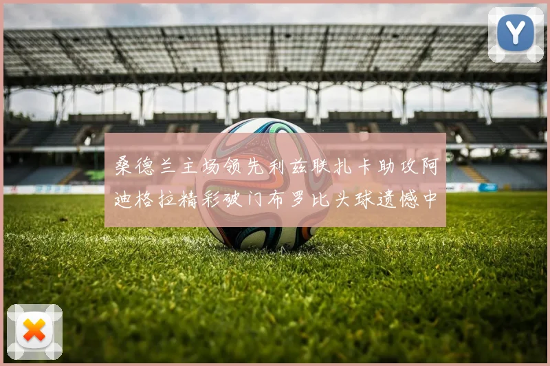 桑德兰主场领先利兹联扎卡助攻阿迪格拉精彩破门布罗比头球遗憾中楣