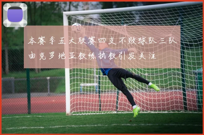 本赛季五大联赛四支不败球队三队由克罗地亚教练执教引发关注