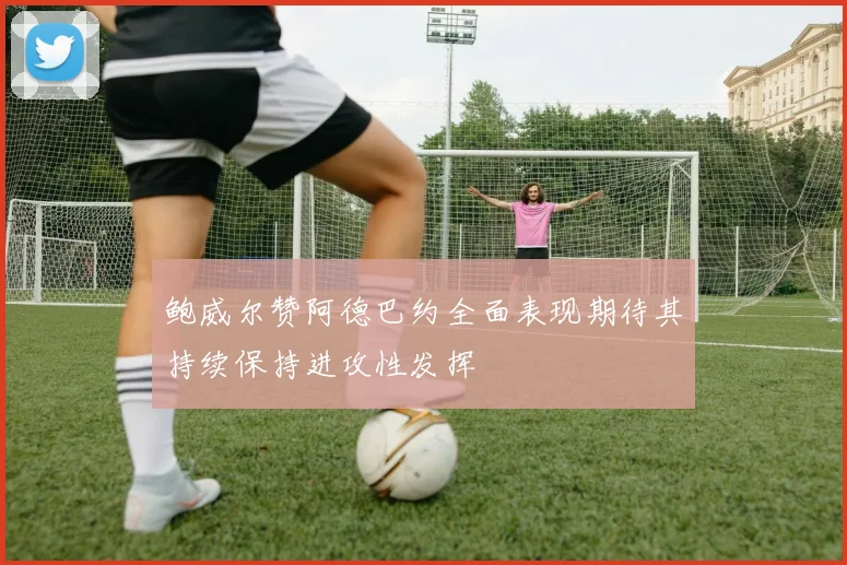 鲍威尔赞阿德巴约全面表现期待其持续保持进攻性发挥
