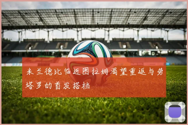 米兰德比临近图拉姆渴望重返与劳塔罗的首发搭档