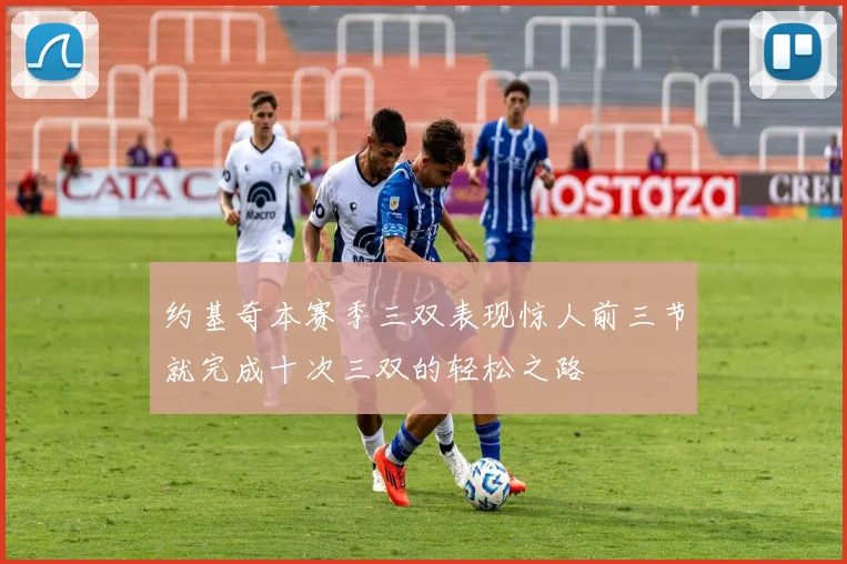 约基奇本赛季三双表现惊人前三节就完成十次三双的轻松之路