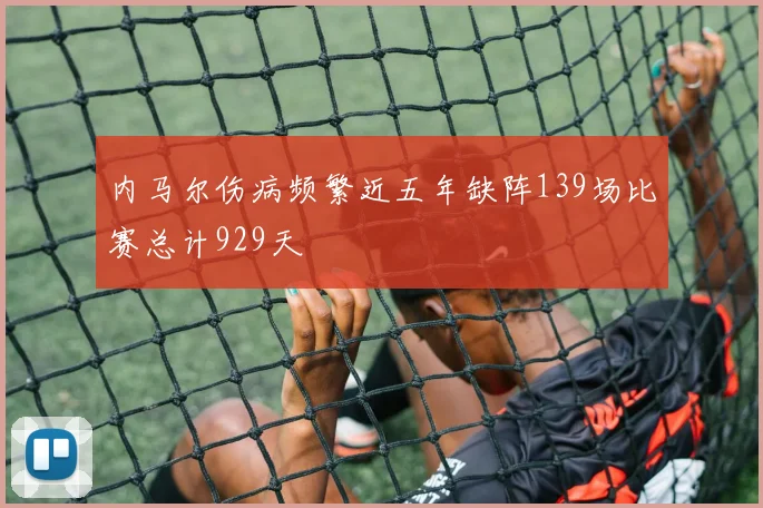 内马尔伤病频繁近五年缺阵139场比赛总计929天