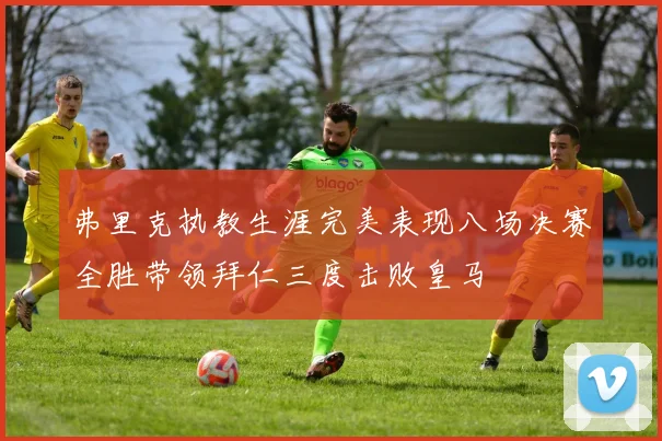 弗里克执教生涯完美表现八场决赛全胜带领拜仁三度击败皇马